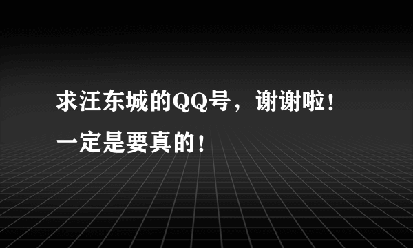 求汪东城的QQ号，谢谢啦！一定是要真的！