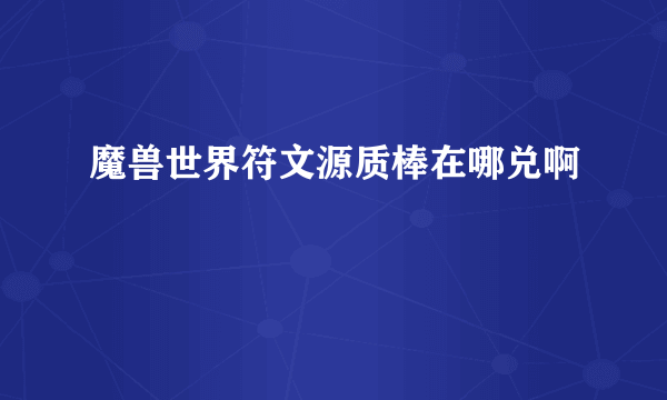 魔兽世界符文源质棒在哪兑啊