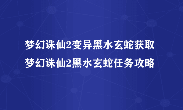 梦幻诛仙2变异黑水玄蛇获取梦幻诛仙2黑水玄蛇任务攻略