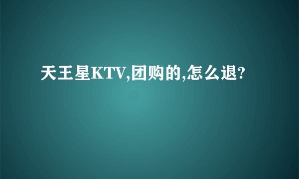 天王星KTV,团购的,怎么退?