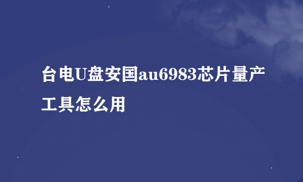 台电U盘安国au6983芯片量产工具怎么用