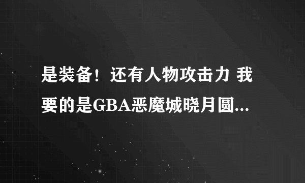 是装备！还有人物攻击力 我要的是GBA恶魔城晓月圆舞曲用修改器的方法详细全过程！大师你懂的