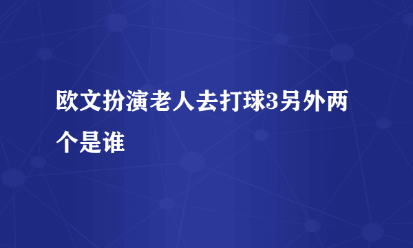 欧文扮演老人去打球3另外两个是谁