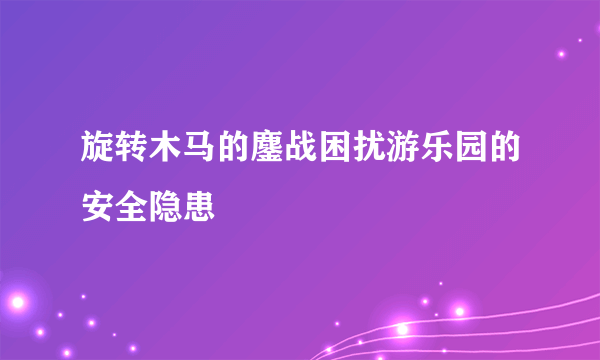 旋转木马的鏖战困扰游乐园的安全隐患
