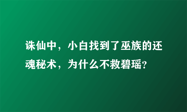 诛仙中，小白找到了巫族的还魂秘术，为什么不救碧瑶？
