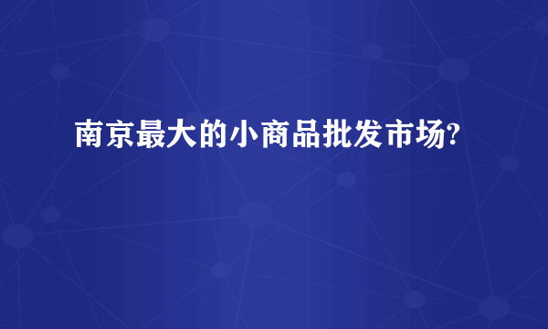 南京最大的小商品批发市场?