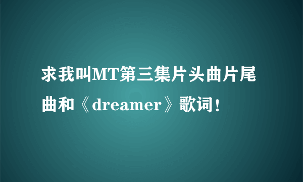 求我叫MT第三集片头曲片尾曲和《dreamer》歌词！
