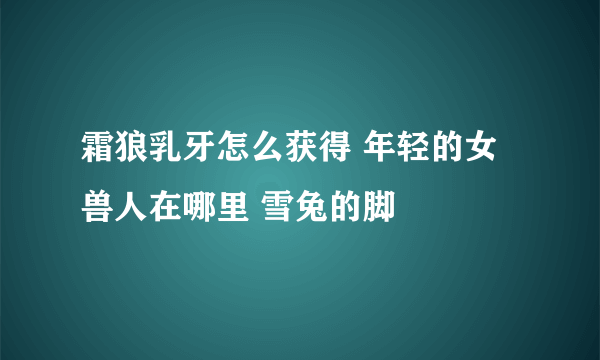 霜狼乳牙怎么获得 年轻的女兽人在哪里 雪兔的脚