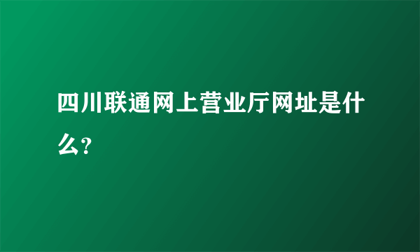四川联通网上营业厅网址是什么？