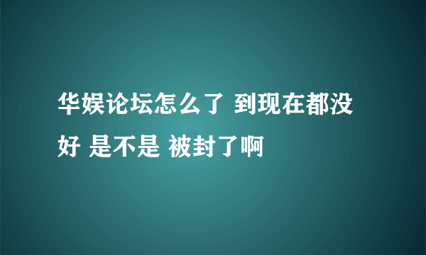 华娱论坛怎么了 到现在都没好 是不是 被封了啊