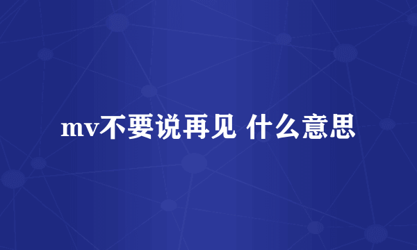 mv不要说再见 什么意思