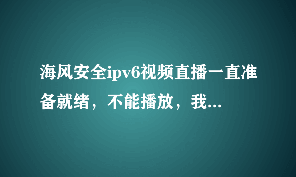 海风安全ipv6视频直播一直准备就绪，不能播放，我现在看不了nba了，急需大神帮助