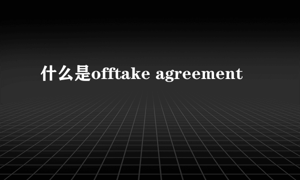 什么是offtake agreement