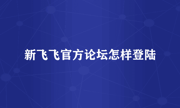 新飞飞官方论坛怎样登陆