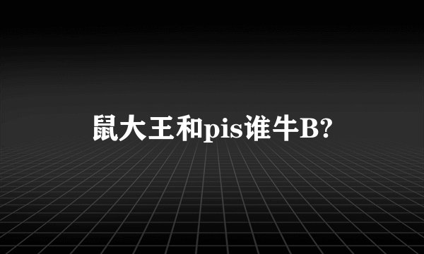 鼠大王和pis谁牛B?
