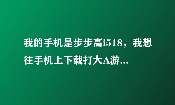 我的手机是步步高i518，我想往手机上下载打大A游戏，我该怎么弄？