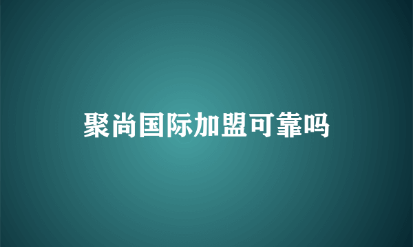 聚尚国际加盟可靠吗