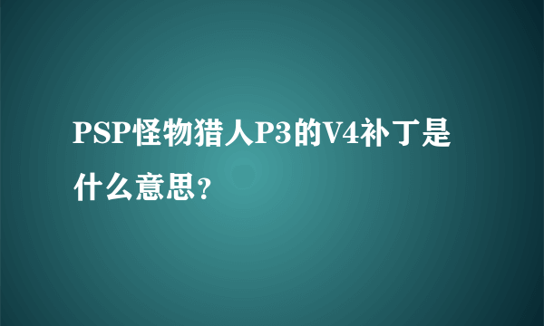 PSP怪物猎人P3的V4补丁是什么意思？