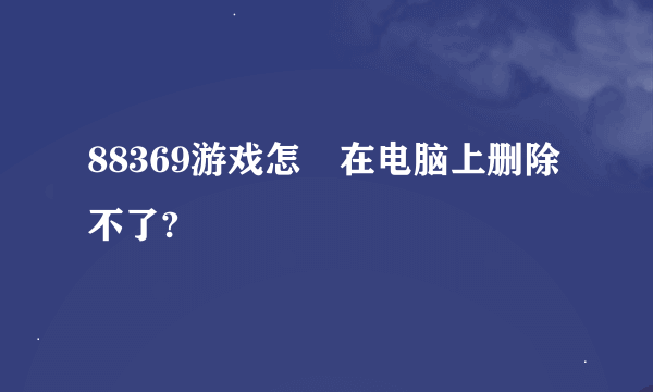 88369游戏怎麼在电脑上删除不了?