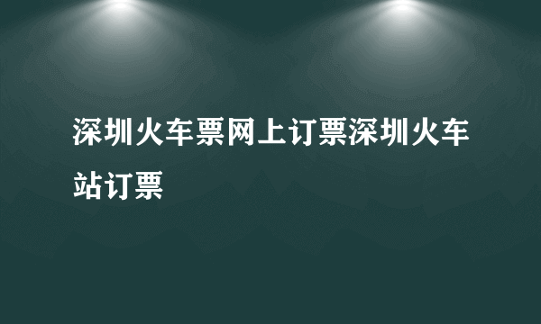 深圳火车票网上订票深圳火车站订票