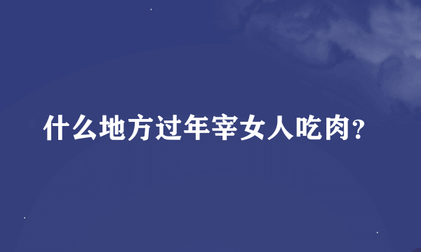 什么地方过年宰女人吃肉？