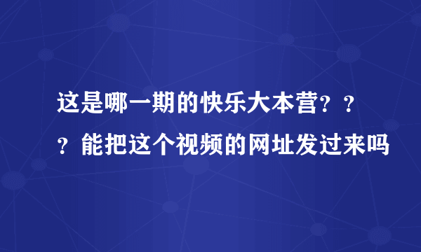 这是哪一期的快乐大本营？？？能把这个视频的网址发过来吗