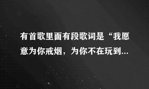 有首歌里面有段歌词是“我愿意为你戒烟，为你不在玩到凌晨三点…”谁知道是什么歌？告诉下