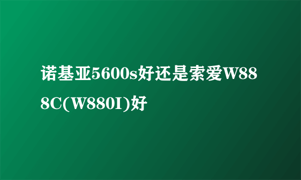 诺基亚5600s好还是索爱W888C(W880I)好