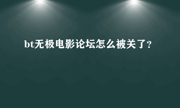 bt无极电影论坛怎么被关了？