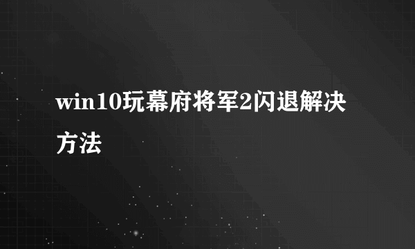 win10玩幕府将军2闪退解决方法