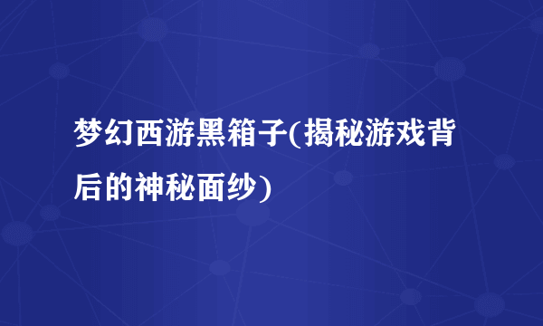 梦幻西游黑箱子(揭秘游戏背后的神秘面纱)