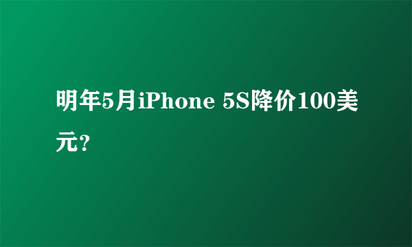 明年5月iPhone 5S降价100美元？