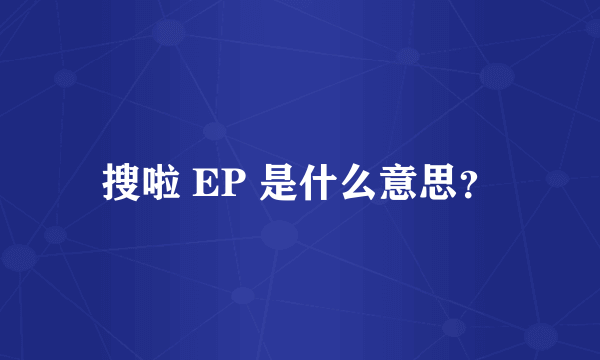 搜啦 EP 是什么意思？