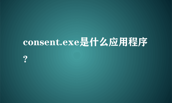 consent.exe是什么应用程序?