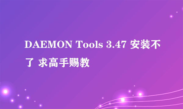 DAEMON Tools 3.47 安装不了 求高手赐教