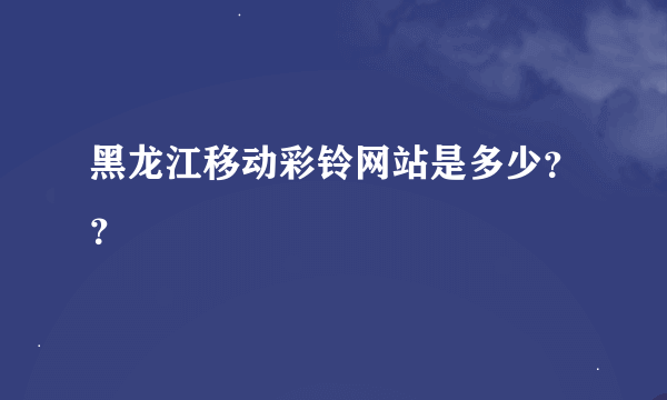 黑龙江移动彩铃网站是多少？？