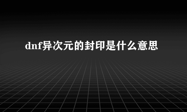 dnf异次元的封印是什么意思