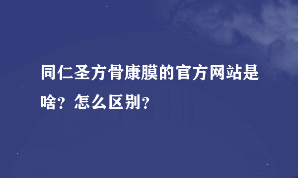 同仁圣方骨康膜的官方网站是啥？怎么区别？