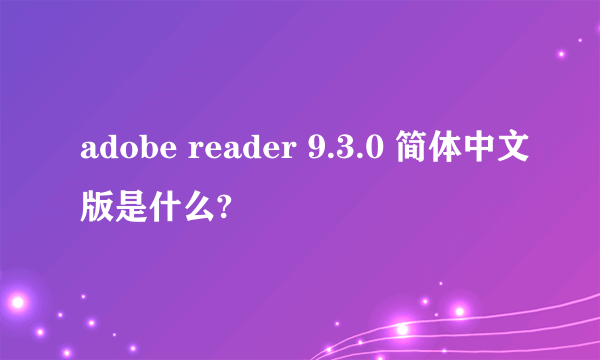 adobe reader 9.3.0 简体中文版是什么?