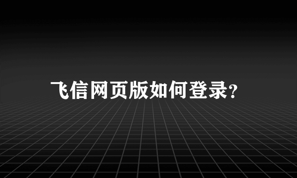 飞信网页版如何登录？