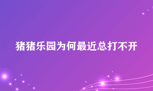 猪猪乐园为何最近总打不开