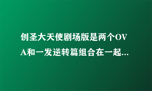 创圣大天使剧场版是两个OVA和一发逆转篇组合在一起的么 剧场版有多长时间