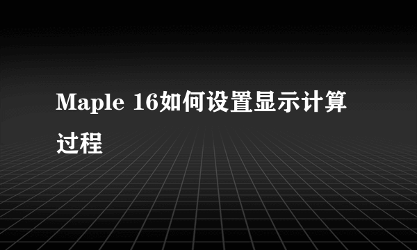 Maple 16如何设置显示计算过程