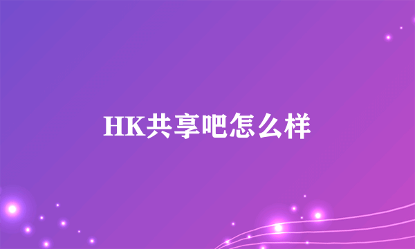 HK共享吧怎么样