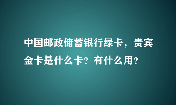 中国邮政储蓄银行绿卡，贵宾金卡是什么卡？有什么用？