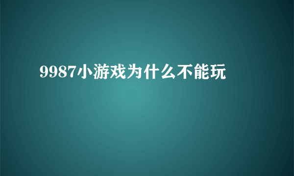 9987小游戏为什么不能玩