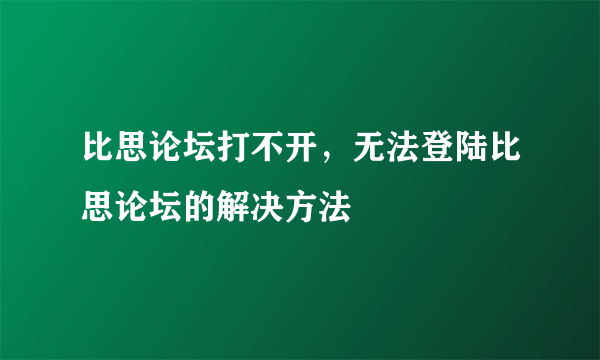 比思论坛打不开，无法登陆比思论坛的解决方法