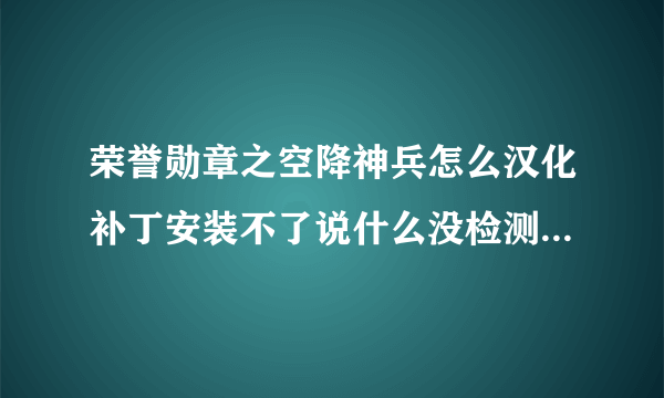 荣誉勋章之空降神兵怎么汉化补丁安装不了说什么没检测到 可我看人家说稍微设置一下就可以了