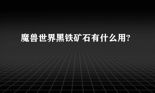 魔兽世界黑铁矿石有什么用?