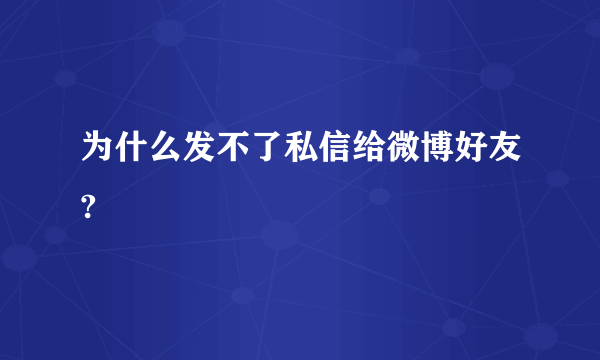 为什么发不了私信给微博好友?